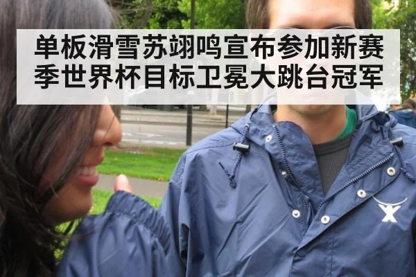单板滑雪苏翊鸣宣布参加新赛季世界杯目标卫冕大跳台冠军