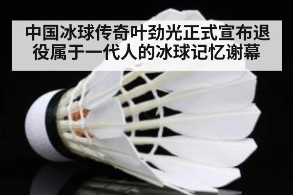 中国冰球传奇叶劲光正式宣布退役属于一代人的冰球记忆谢幕