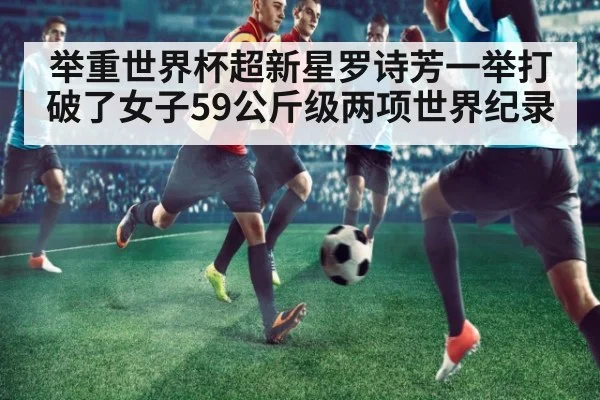 举重世界杯超新星罗诗芳一举打破了女子59公斤级两项世界纪录