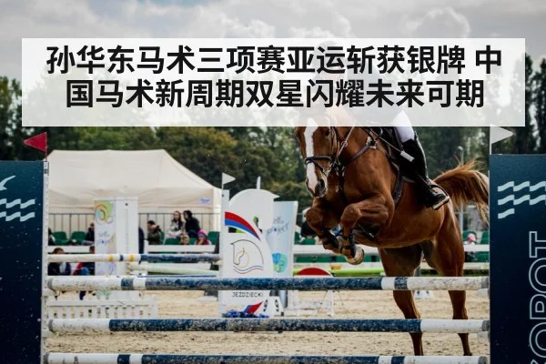 孙华东马术三项赛亚运斩获银牌 中国马术新周期双星闪耀未来可期