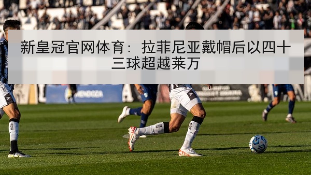 新皇冠官网体育: 拉菲尼亚戴帽后以四十三球超越莱万