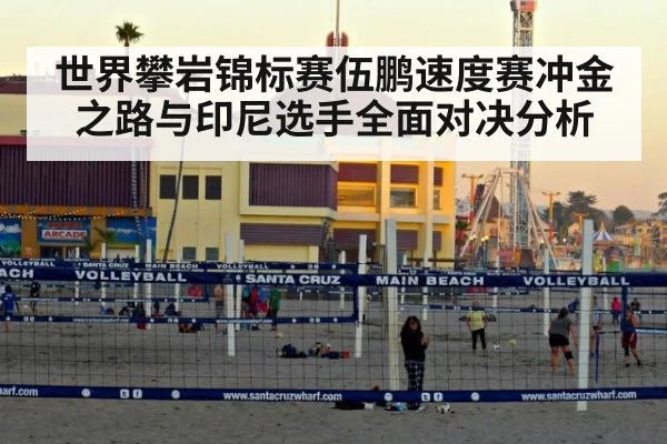 世界攀岩锦标赛伍鹏速度赛冲金之路与印尼选手全面对决分析