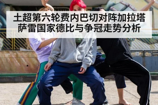 土超第六轮费内巴切对阵加拉塔萨雷国家德比与争冠走势分析